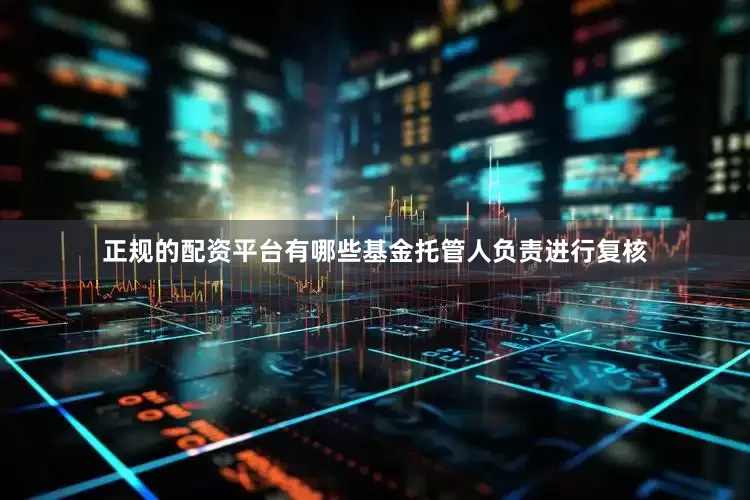 正规的配资平台有哪些基金托管人负责进行复核