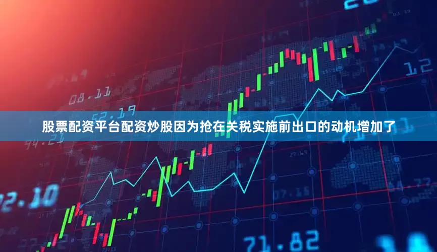 股票配资平台配资炒股因为抢在关税实施前出口的动机增加了