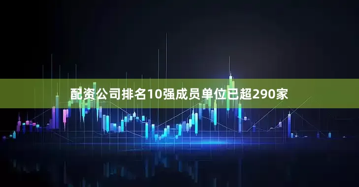 配资公司排名10强成员单位已超290家