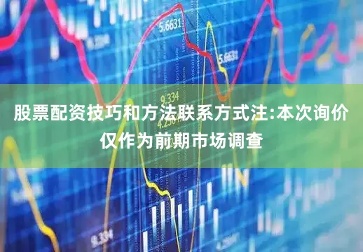 股票配资技巧和方法联系方式注:本次询价仅作为前期市场调查