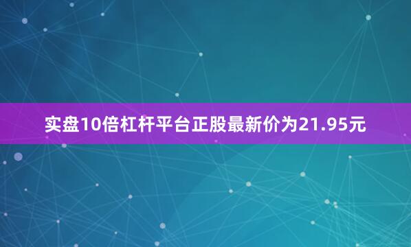 实盘10倍杠杆平台正股最新价为21.95元
