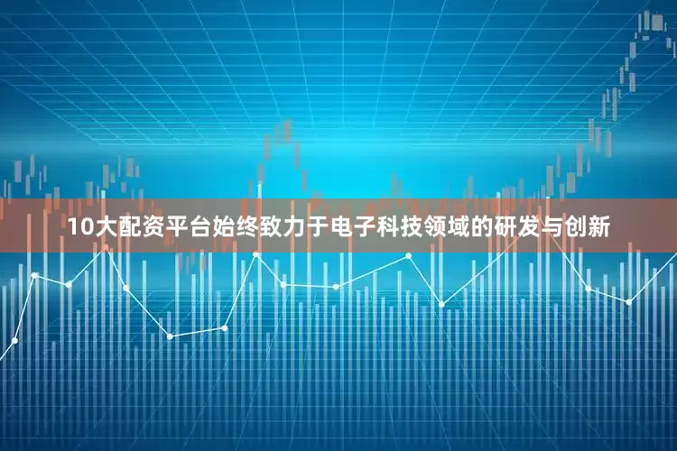 10大配资平台始终致力于电子科技领域的研发与创新