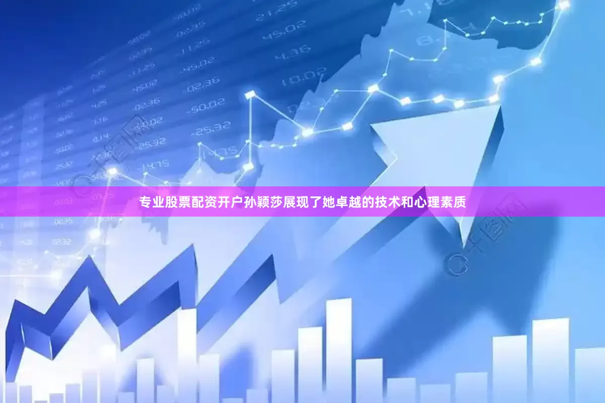 专业股票配资开户孙颖莎展现了她卓越的技术和心理素质