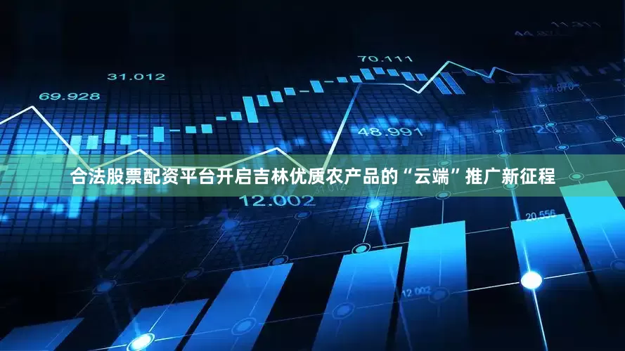 合法股票配资平台开启吉林优质农产品的“云端”推广新征程