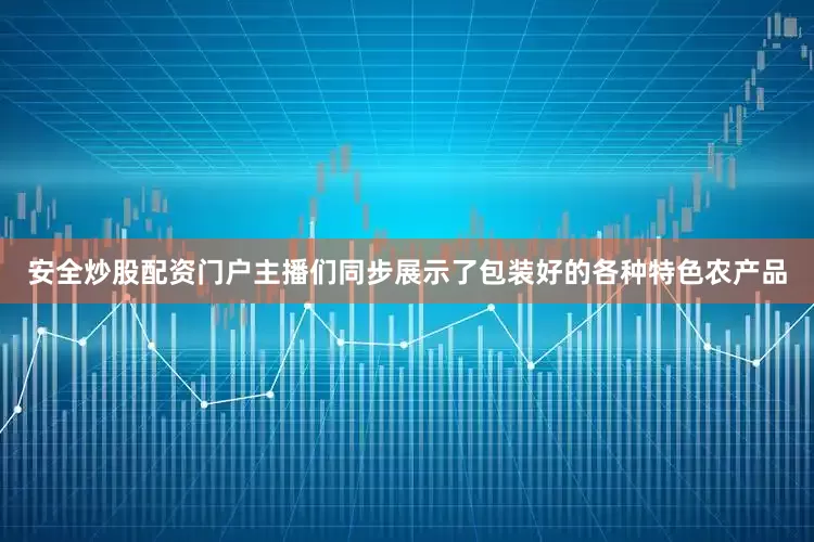 安全炒股配资门户主播们同步展示了包装好的各种特色农产品