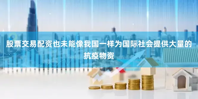 股票交易配资也未能像我国一样为国际社会提供大量的抗疫物资