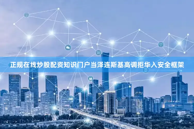 正规在线炒股配资知识门户当泽连斯基高调拒华入安全框架