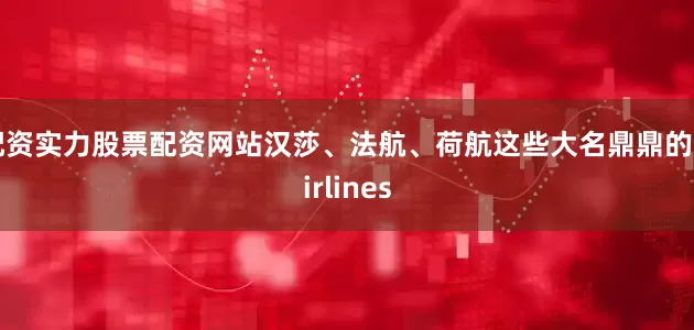 配资实力股票配资网站汉莎、法航、荷航这些大名鼎鼎的 airlines