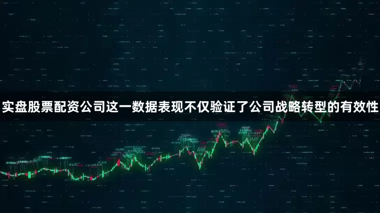 实盘股票配资公司这一数据表现不仅验证了公司战略转型的有效性