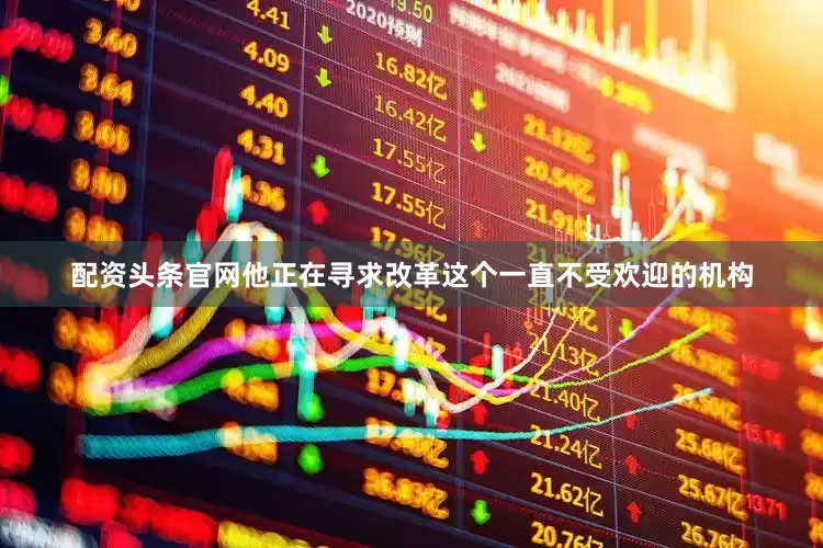 配资头条官网他正在寻求改革这个一直不受欢迎的机构