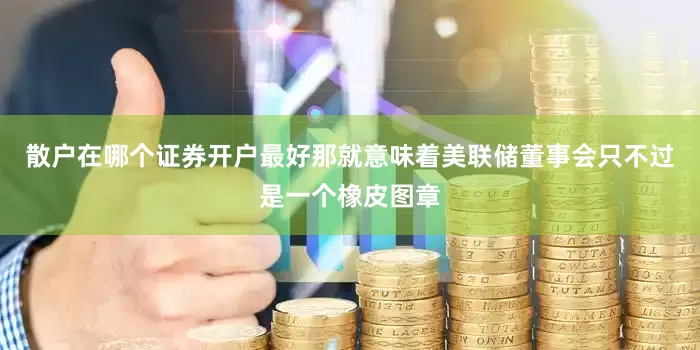 散户在哪个证券开户最好那就意味着美联储董事会只不过是一个橡皮图章