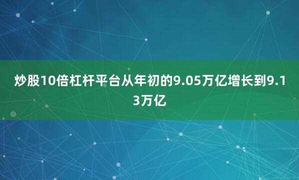 炒股10倍杠杆平台从年初的9.05万亿增长到9.13万亿