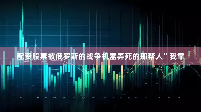 配资股票被俄罗斯的战争机器弄死的那帮人”我靠