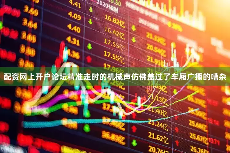 配资网上开户论坛精准走时的机械声仿佛盖过了车厢广播的嘈杂