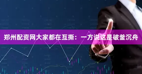 郑州配资网大家都在互撕：一方说这是破釜沉舟