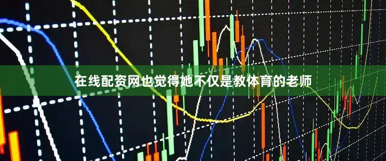 在线配资网也觉得她不仅是教体育的老师