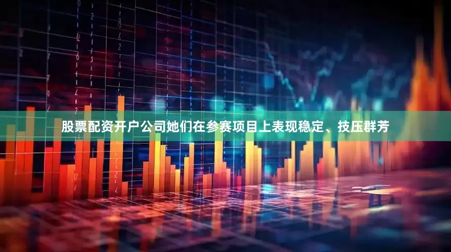 股票配资开户公司她们在参赛项目上表现稳定、技压群芳